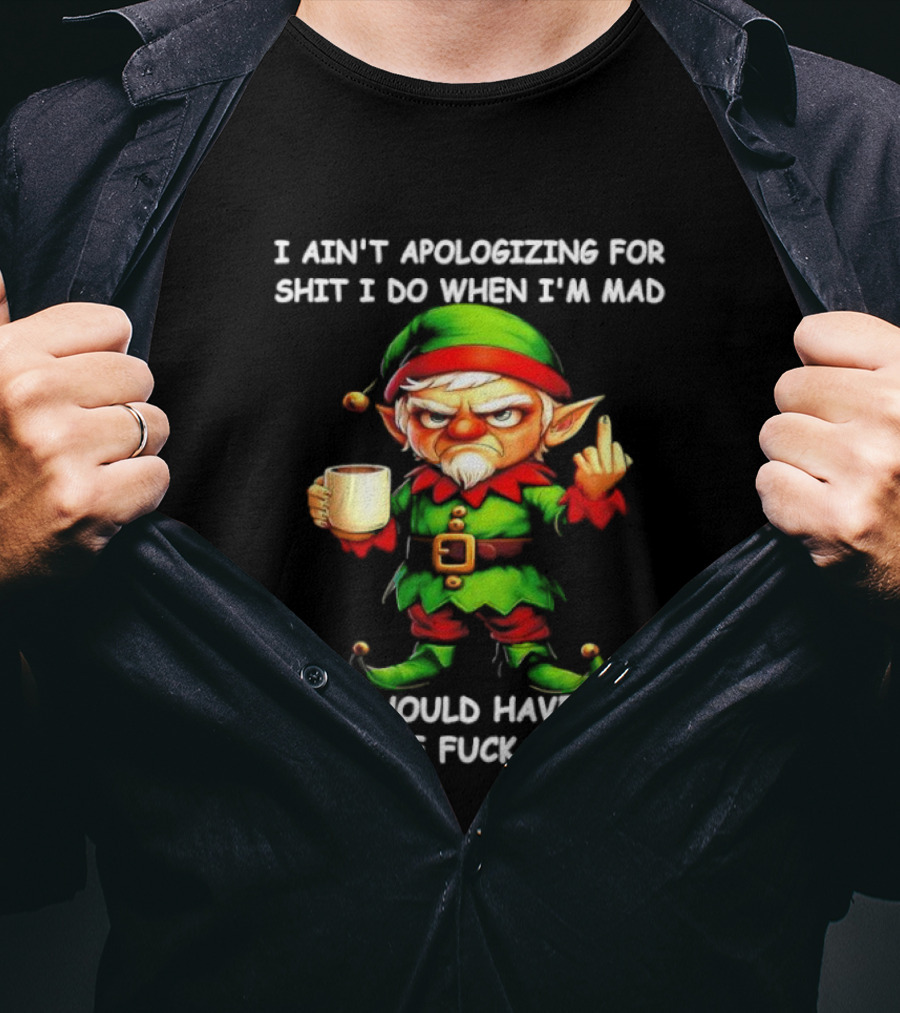 Elf Ain’t Apologizing For Shit I Do When I’m Mad You Should Have Left Me Alone T-Shirt