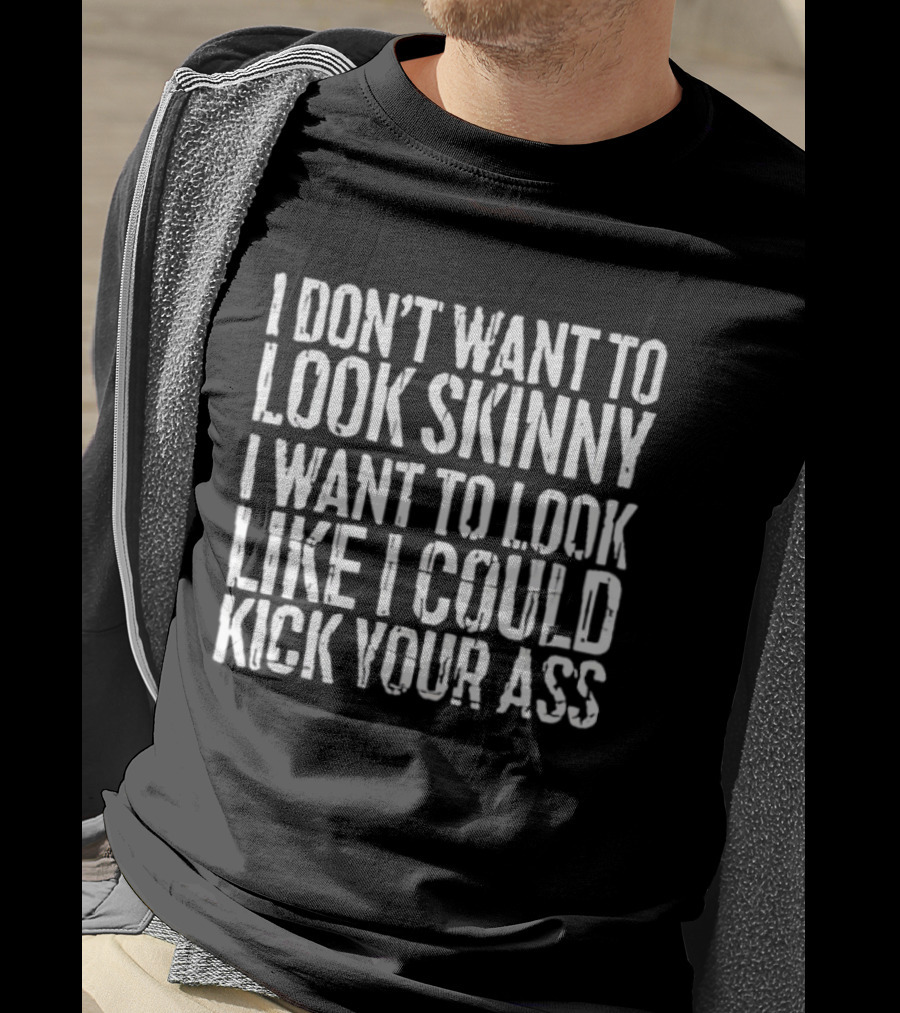 I Don’t Want To Look Skinny I Want To Look Like I Could Kick Your Ass T-Shirt