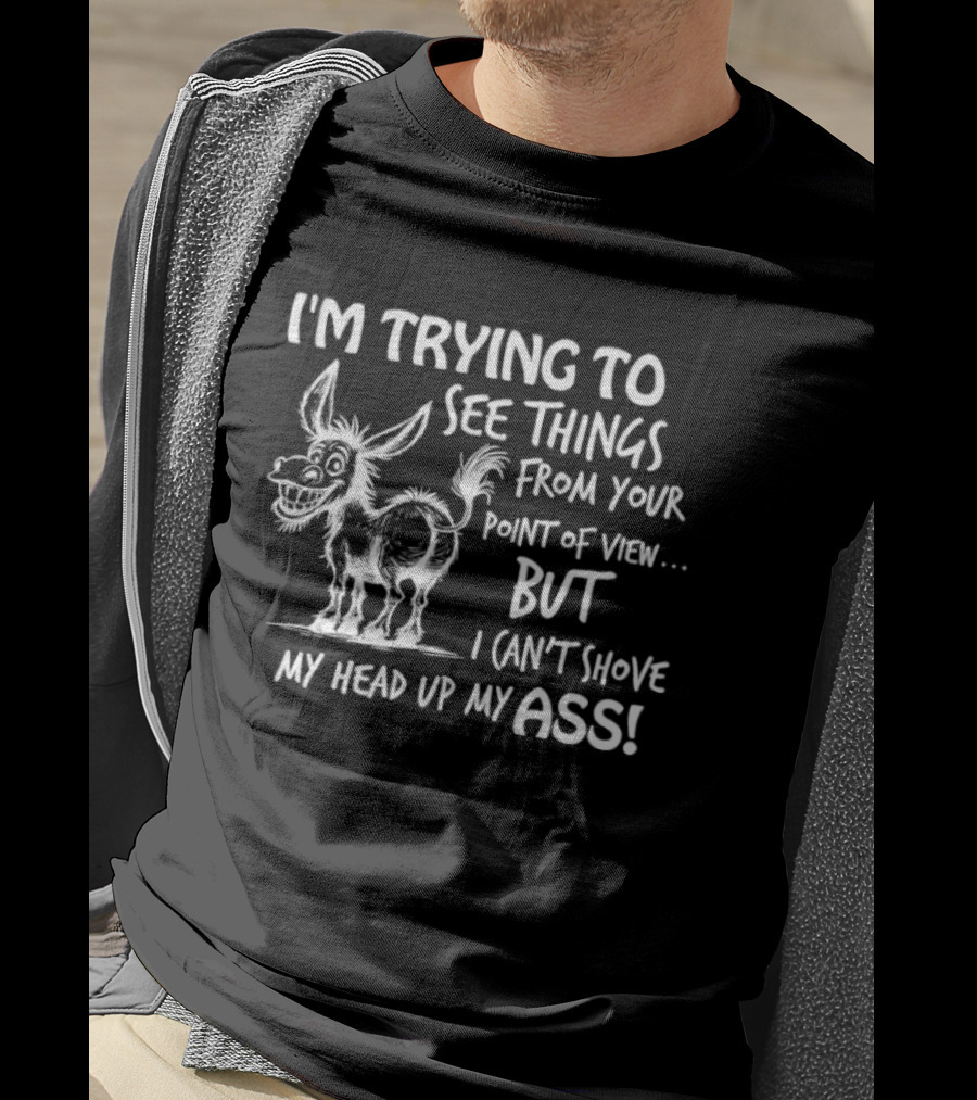 I'm Trying To See Things From Your Point Of View But I Can't Shove My Head Up My Ass Donkey T-Shirt