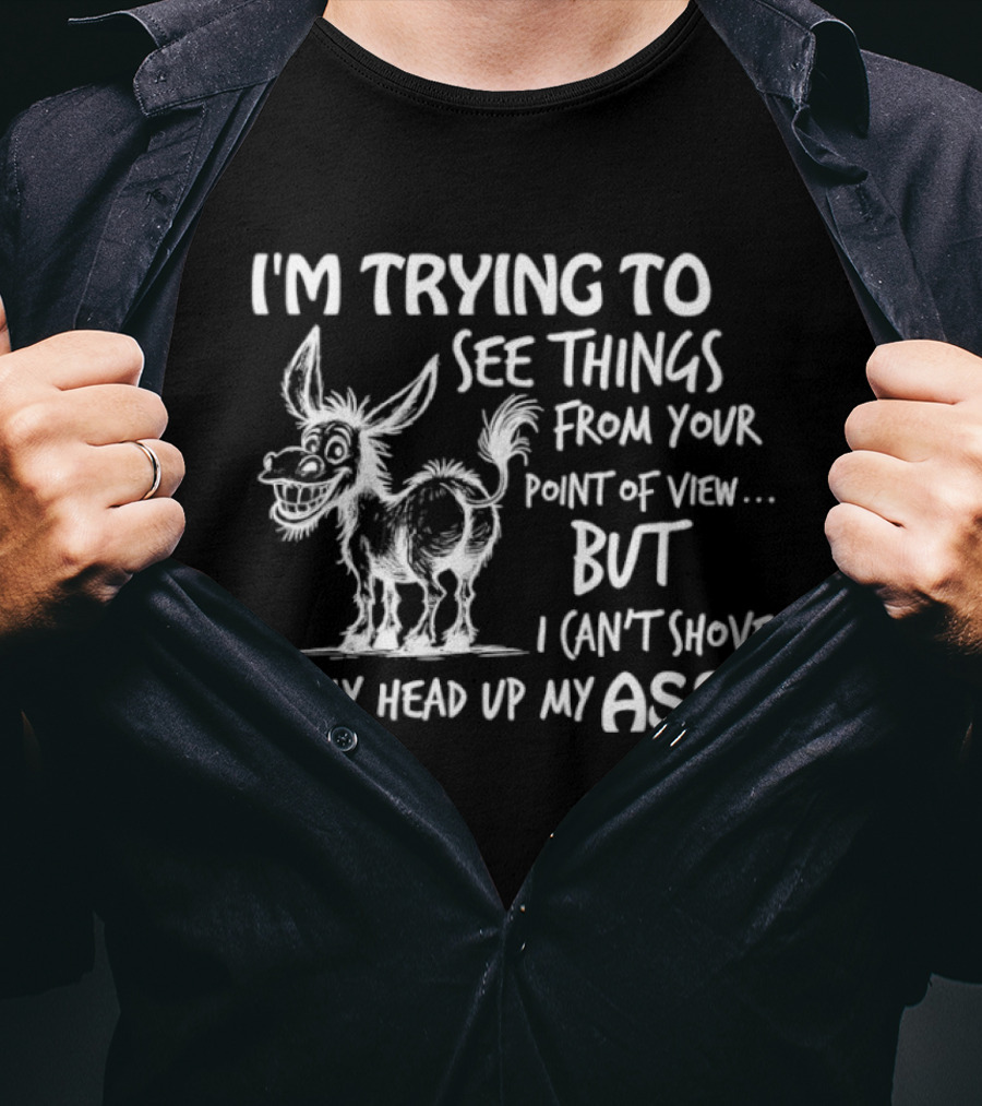 I'm Trying To See Things From Your Point Of View But I Can't Shove My Head Up My Ass Donkey T-Shirt