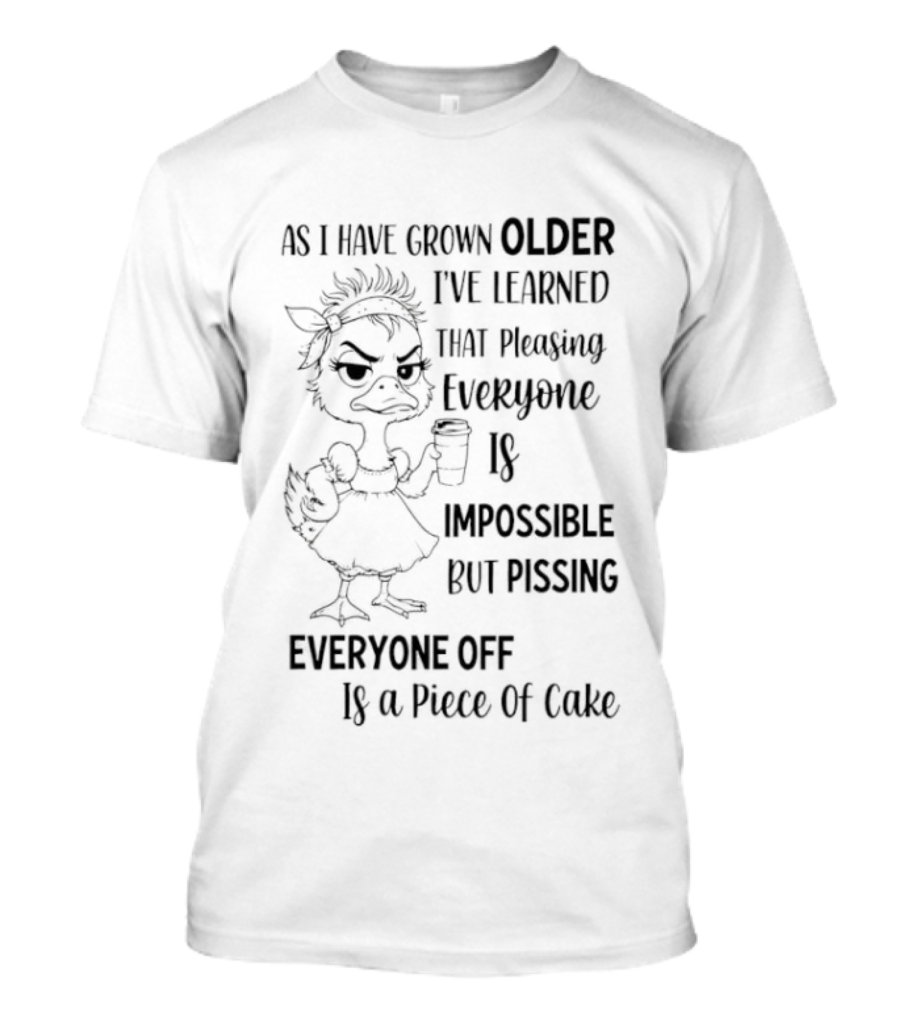 Duck As I Have Grown Older I've Learned That Pleasing Everyone Is Impossible But Pissing Everyone Off Is A Piece Of Cake T-Shirt