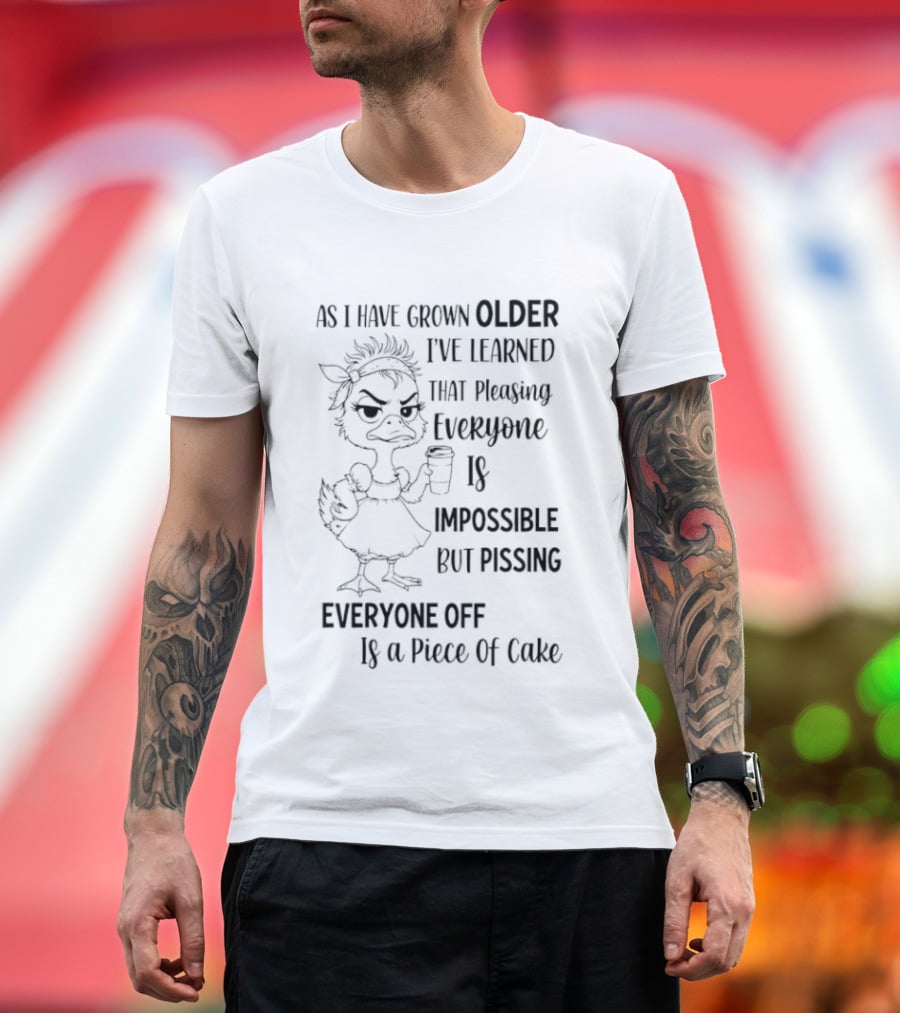 Duck As I Have Grown Older I've Learned That Pleasing Everyone Is Impossible But Pissing Everyone Off Is A Piece Of Cake T-Shirt