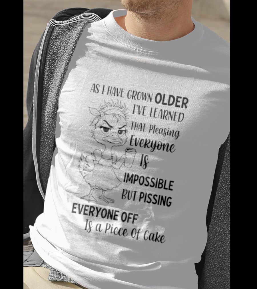 Duck As I Have Grown Older I've Learned That Pleasing Everyone Is Impossible But Pissing Everyone Off Is A Piece Of Cake T-Shirt