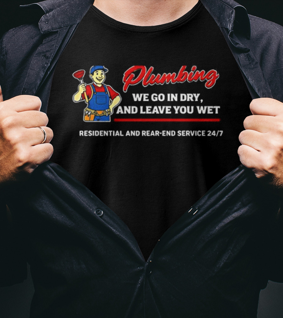 Plumbing We Go In Dry And Leave You Wet Residential And Rear End Service 24/7 T-Shirt