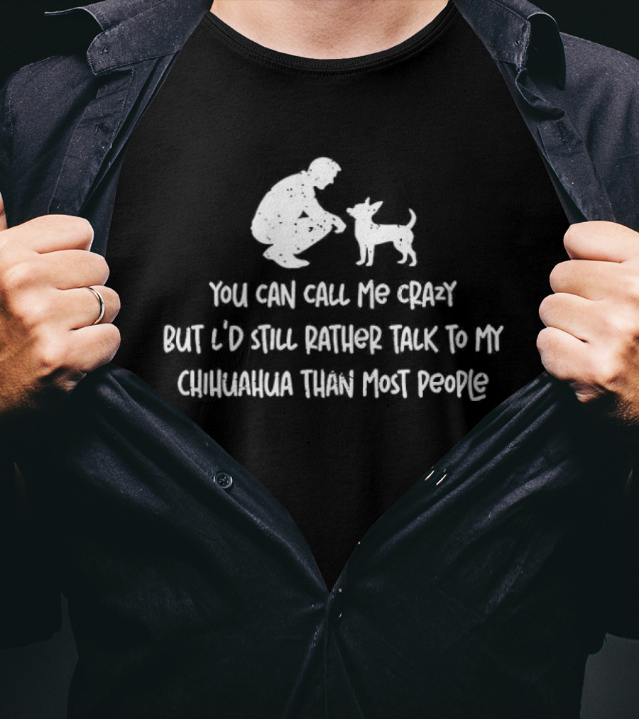 You Can Call Me Crazy But I'd Still Rather Talk To My Chihuahua Than Most People T-Shirt