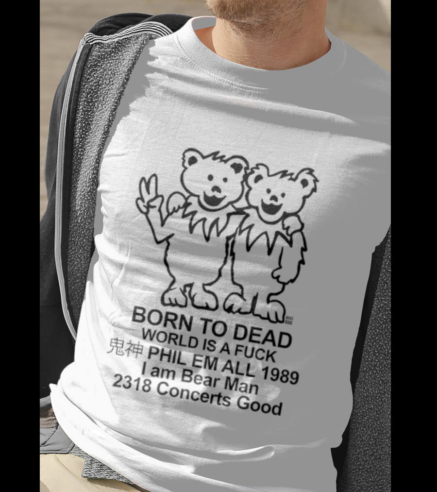 Born To Dead World Is A Fuck Phil Em All 1989 I Am Bear Man 2318 Concerts Good Rateful Dead Dancing Bears T-Shirt