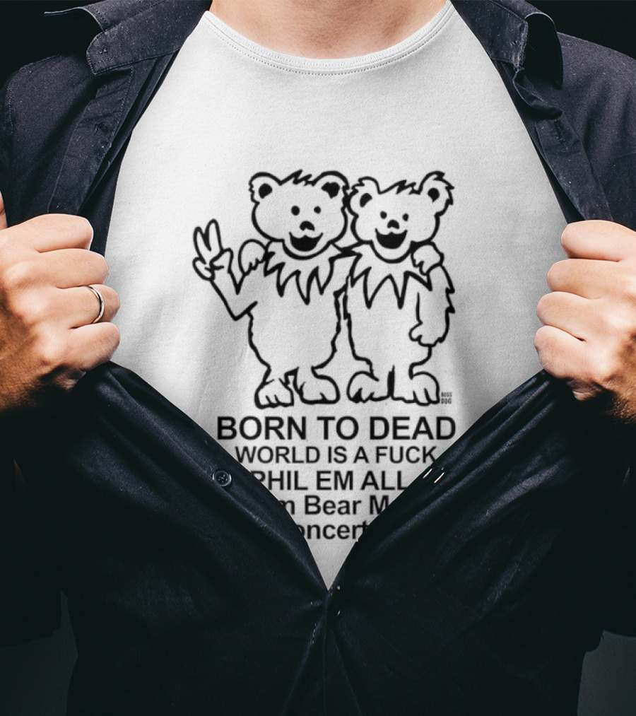 Born To Dead World Is A Fuck Phil Em All 1989 I Am Bear Man 2318 Concerts Good Rateful Dead Dancing Bears T-Shirt