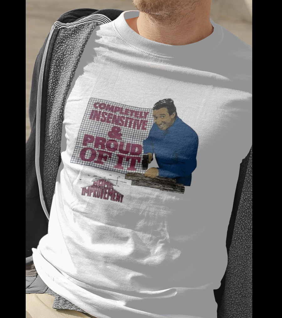Completely Insensitive Proud Of It Home Improvement T-Shirt