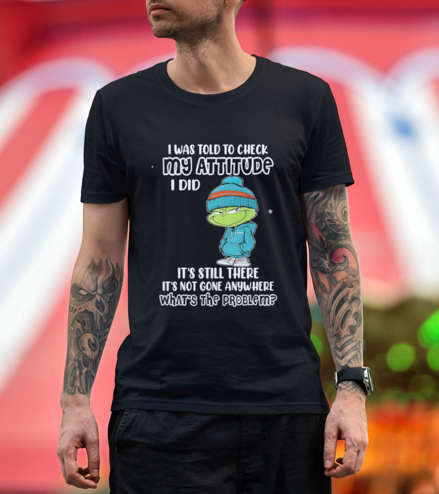 Grinch I Was Told To Check My Attitude It's Still There What's The Problem T-Shirt