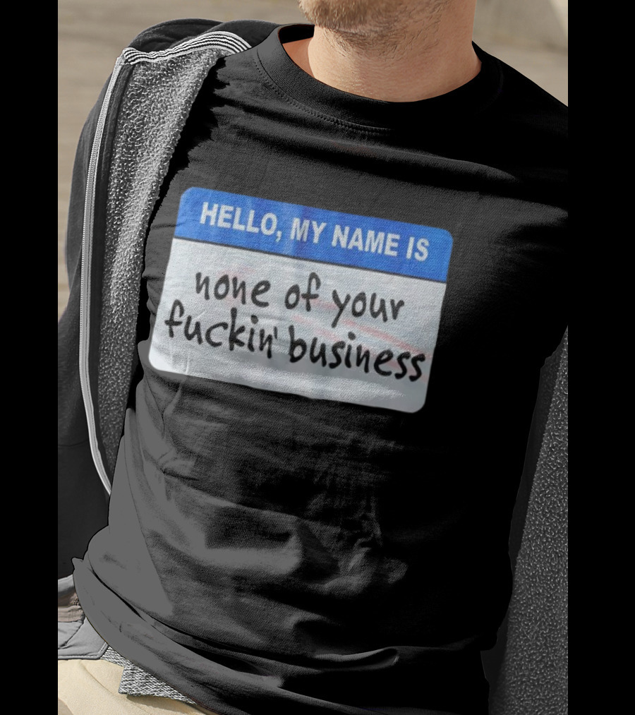 Hello My Name Is None Of Your Fuckin’ Business T-Shirt
