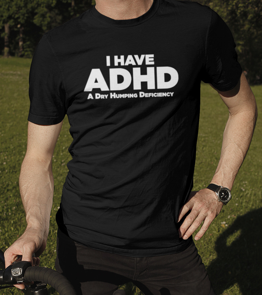 I Have ADHD A Dry Humping Deficiency Witty T-Shirt