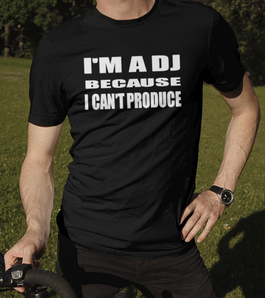 I'm A DJ Because I Can't Produce T-Shirt