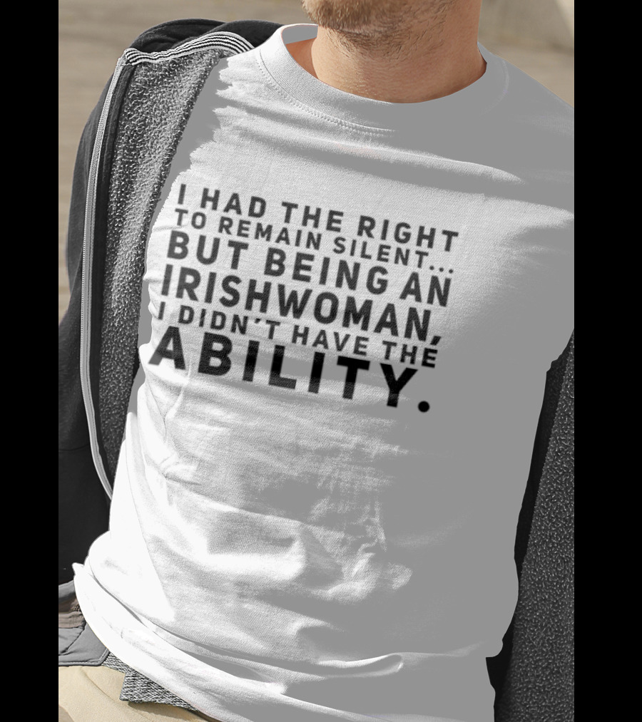 I Had The Right To Remain Silent But Being An Irish Woman I Didn’t Have The Ability T-Shirt