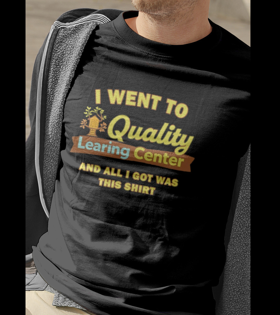 I Went To Quality Learing Center And All I Got Was This T-Shirt