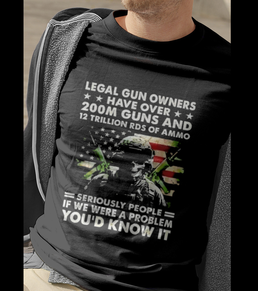 Legal Gun Owners Have Over 200M Guns And 12 Trillion Rds Of Ammo Seriously People If We Were A Problem You'd Know It T-Shirt