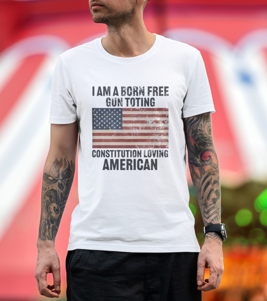 I Am A Born Free Gun Toting Constitution Loving American Flag USA Patriot T-Shirt