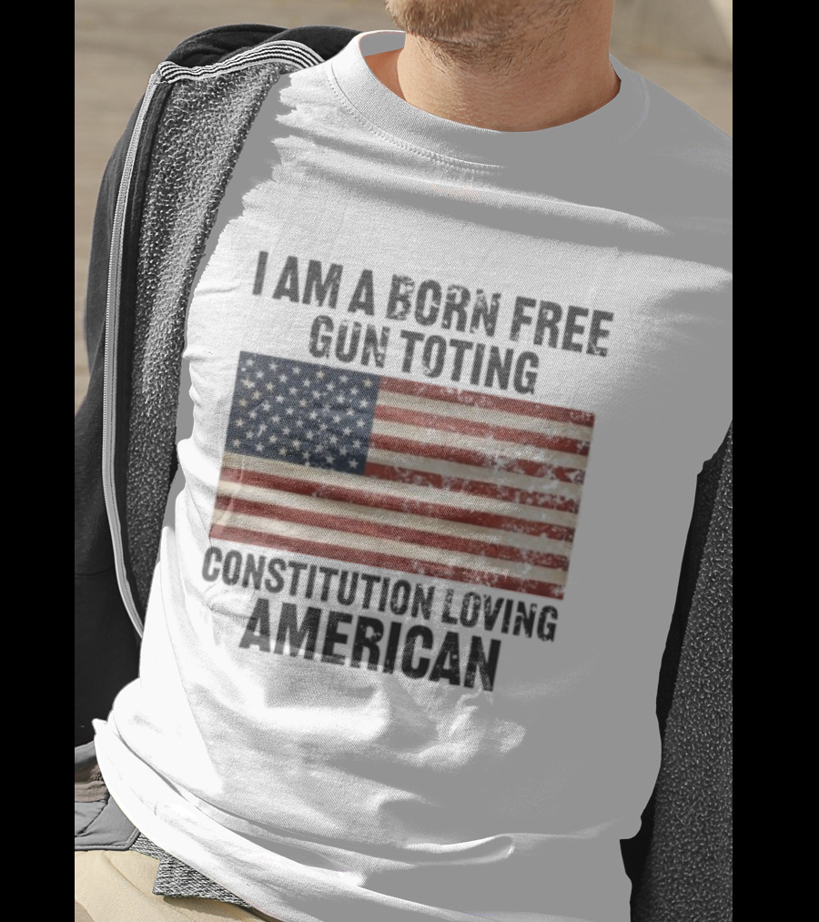 I Am A Born Free Gun Toting Constitution Loving American Flag USA Patriot T-Shirt