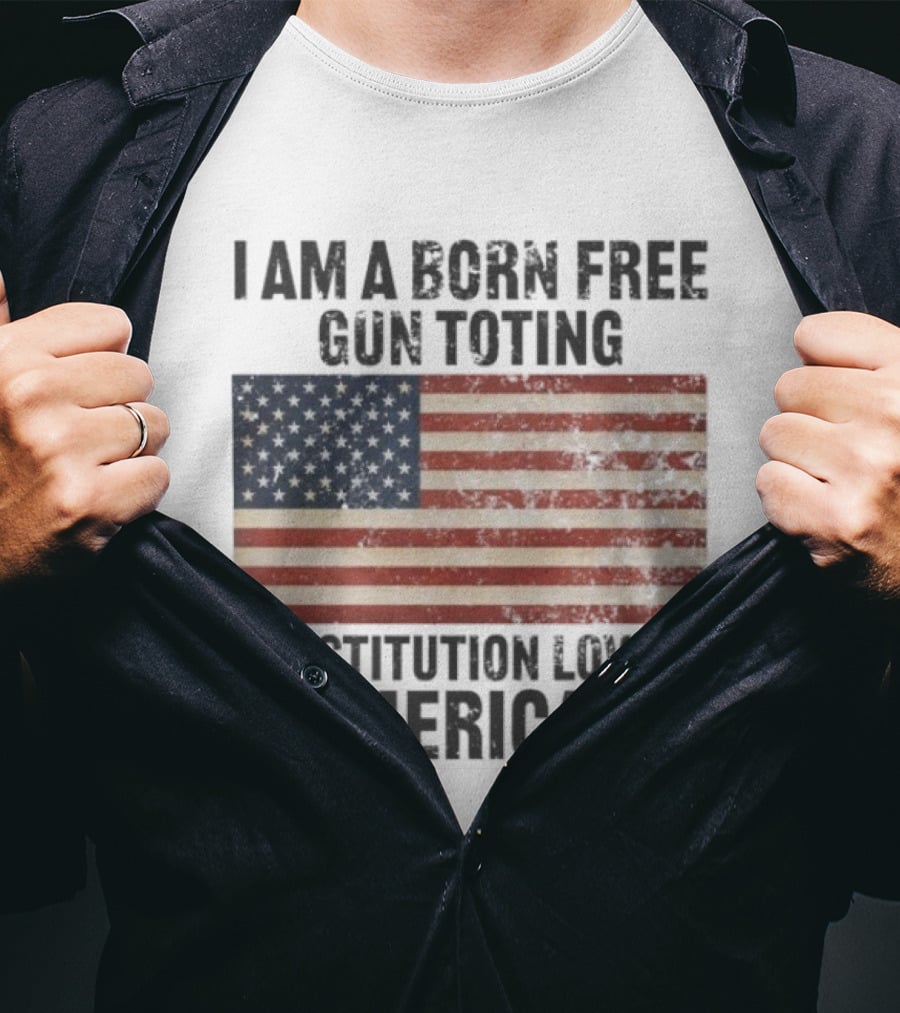 I Am A Born Free Gun Toting Constitution Loving American Flag USA Patriot T-Shirt