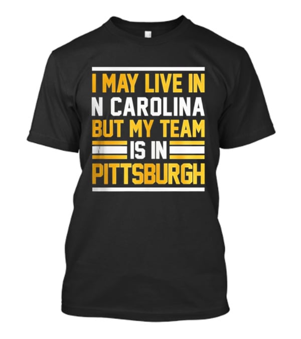 I May Live In N Carolina But My Team Is In Pittsburgh T-Shirt