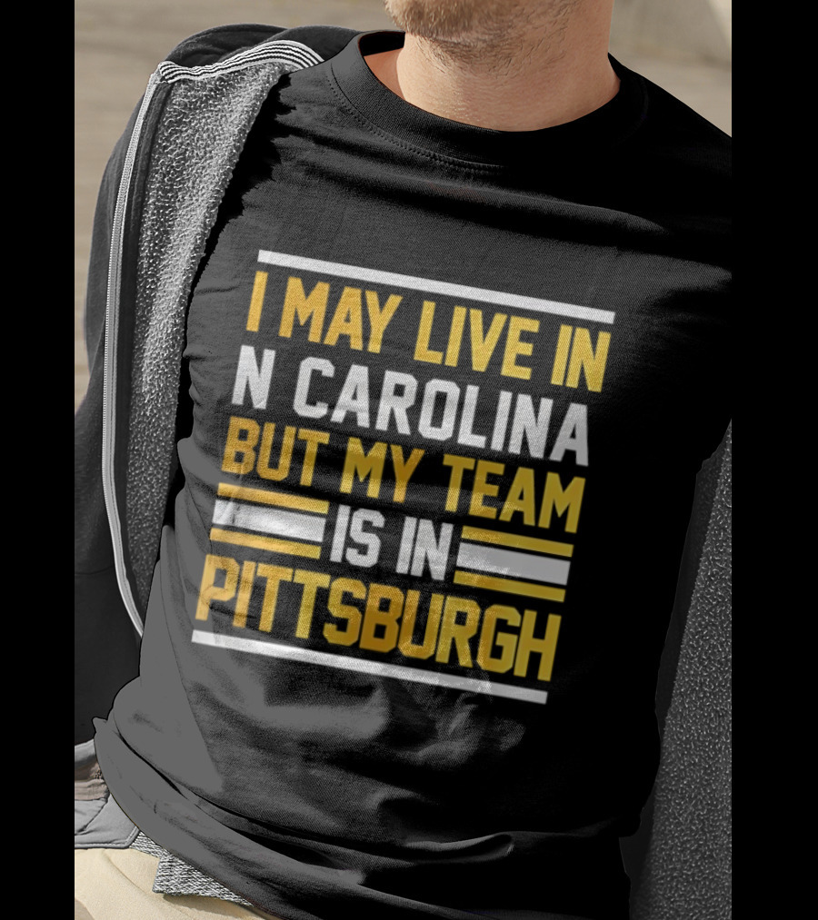 I May Live In N Carolina But My Team Is In Pittsburgh T-Shirt