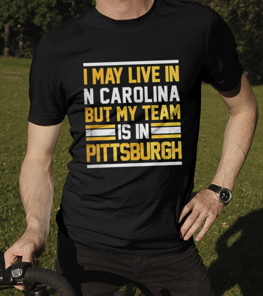 I May Live In N Carolina But My Team Is In Pittsburgh T-Shirt