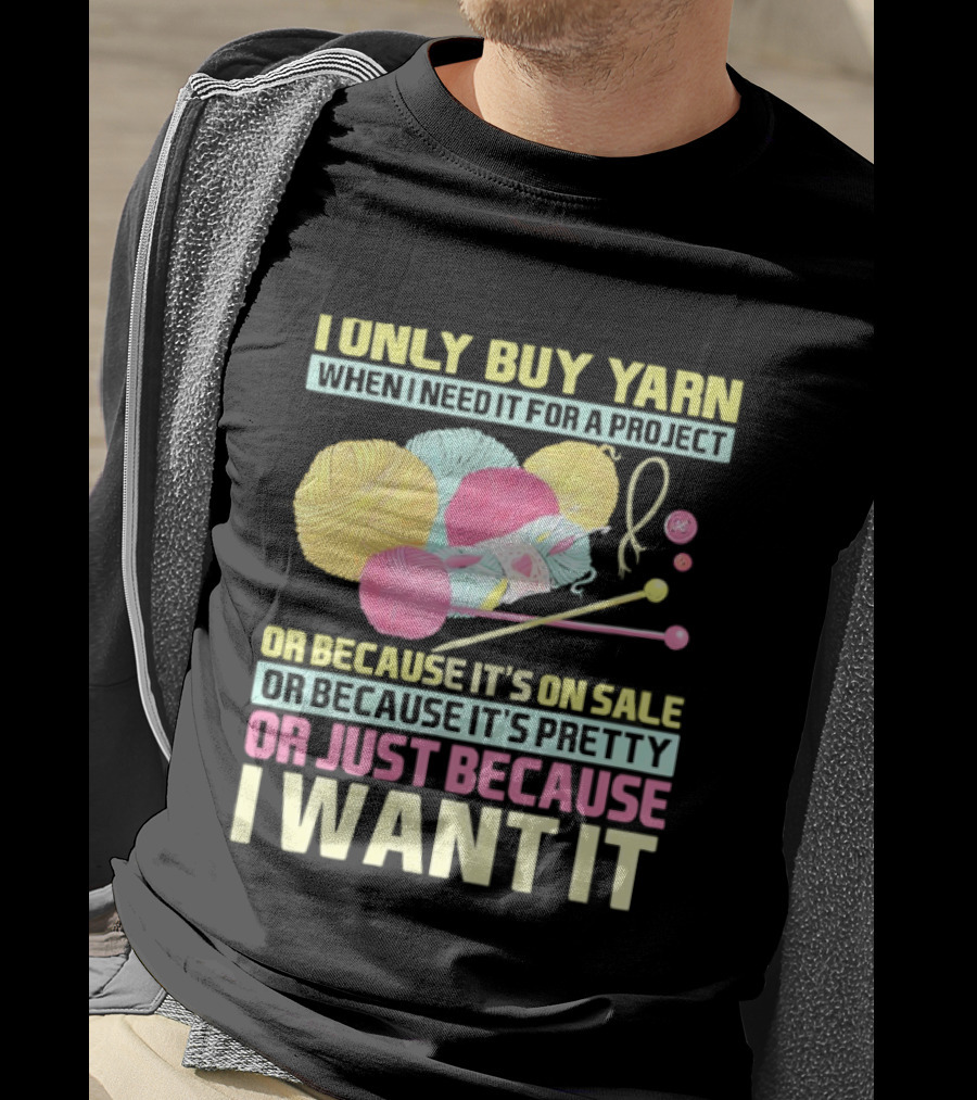I Only Buy Yarn When I Need It For A Project Because It's On Sale Because It's Pretty Or Just Because I Want It T-Shirt