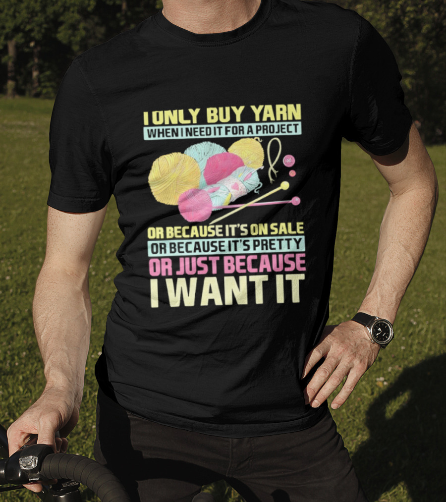 I Only Buy Yarn When I Need It For A Project Because It's On Sale Because It's Pretty Or Just Because I Want It T-Shirt