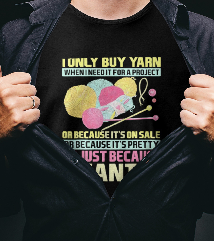 I Only Buy Yarn When I Need It For A Project Because It's On Sale Because It's Pretty Or Just Because I Want It T-Shirt
