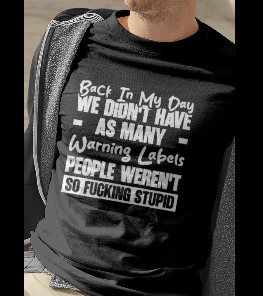 Back In My Day We Didn’t Have As Many Warning Labels People Weren’t So Fucking Stupid T-Shirt