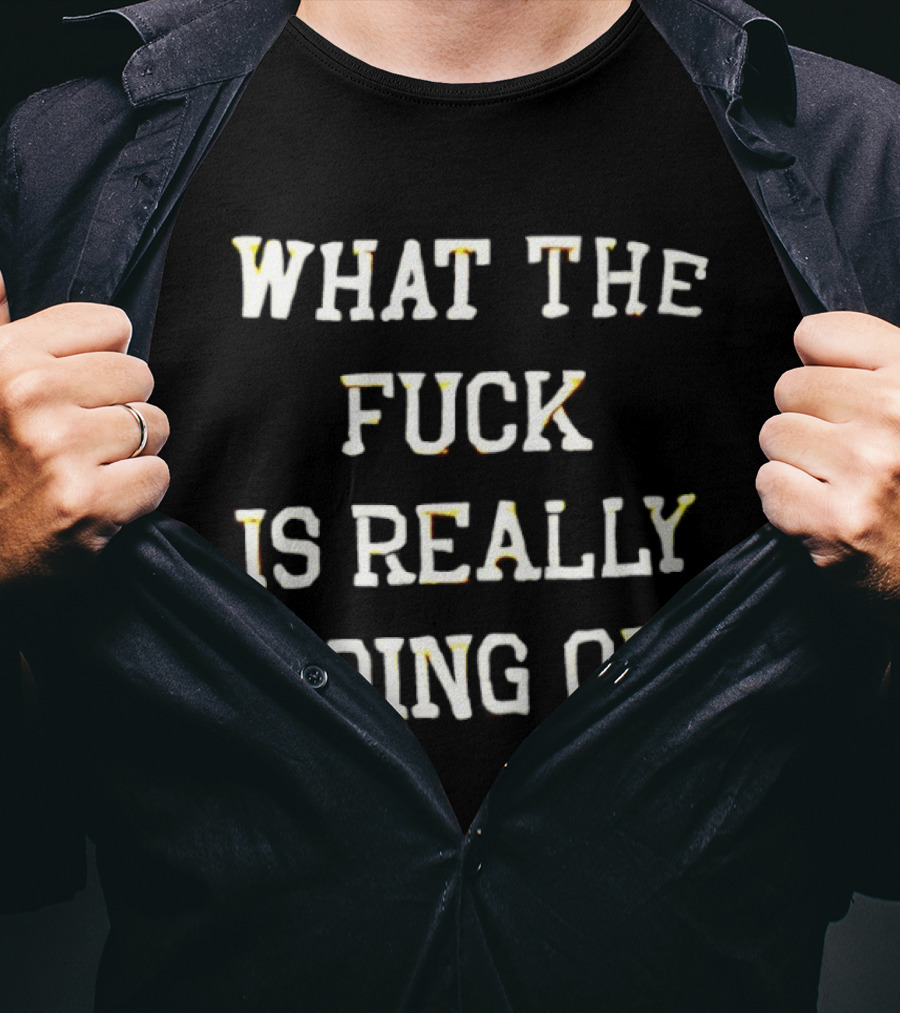 What The Fuck Is Really Going On T-Shirt
