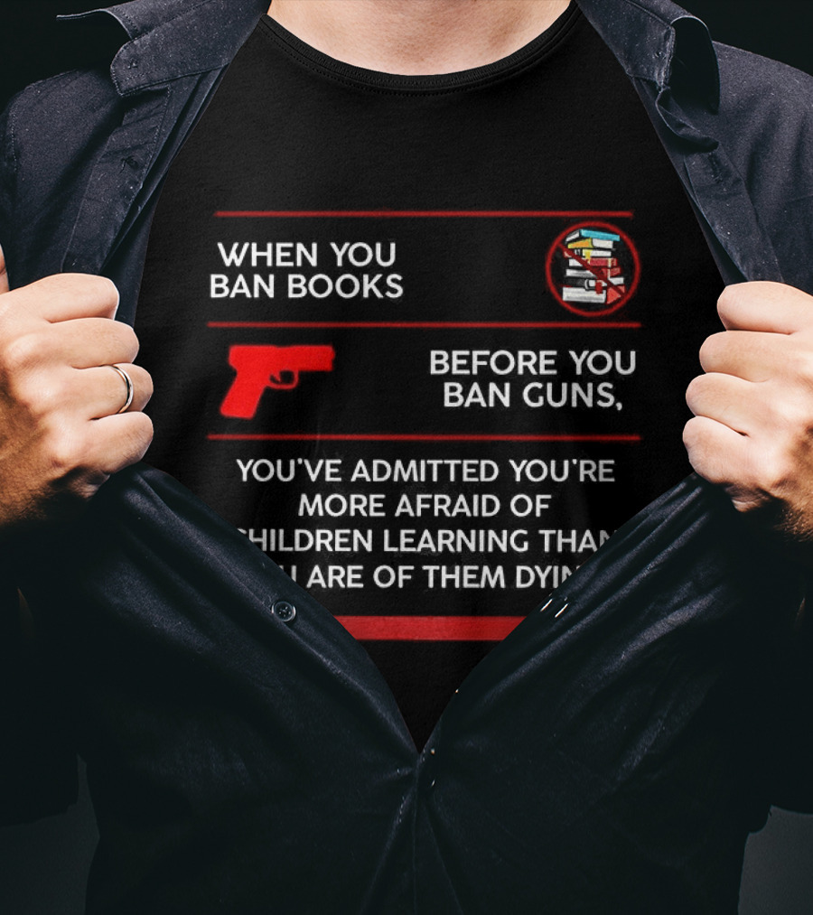 When You Ban Books Before You Ban Guns Afraid Of Children Learning Than Dying T-Shirt