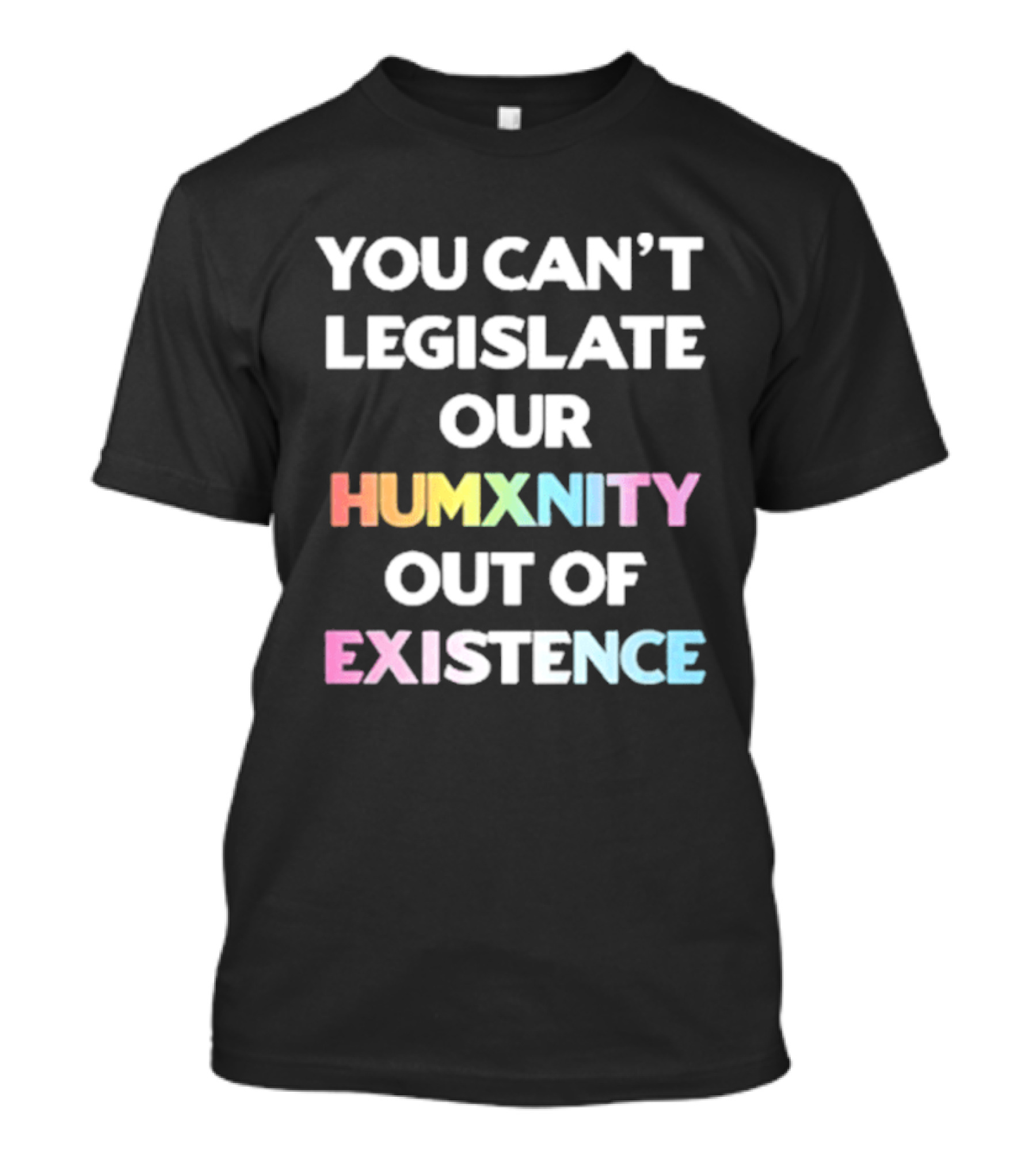 You Can’t Legislate Our Humanity Out Of Existence Only Humxn T-Shirt