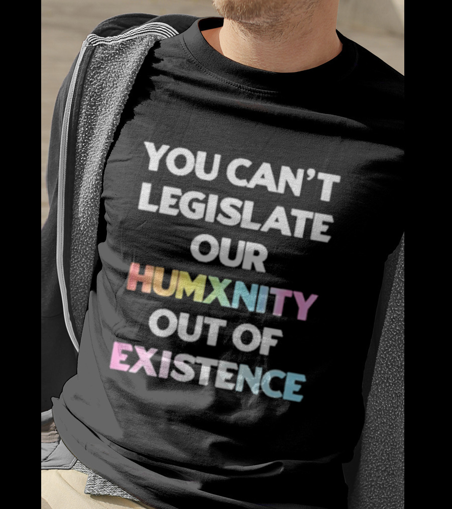 You Can’t Legislate Our Humanity Out Of Existence Only Humxn T-Shirt