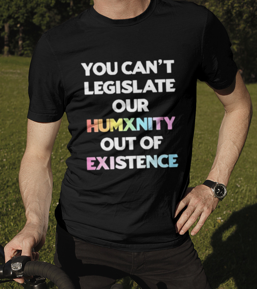 You Can’t Legislate Our Humanity Out Of Existence Only Humxn T-Shirt