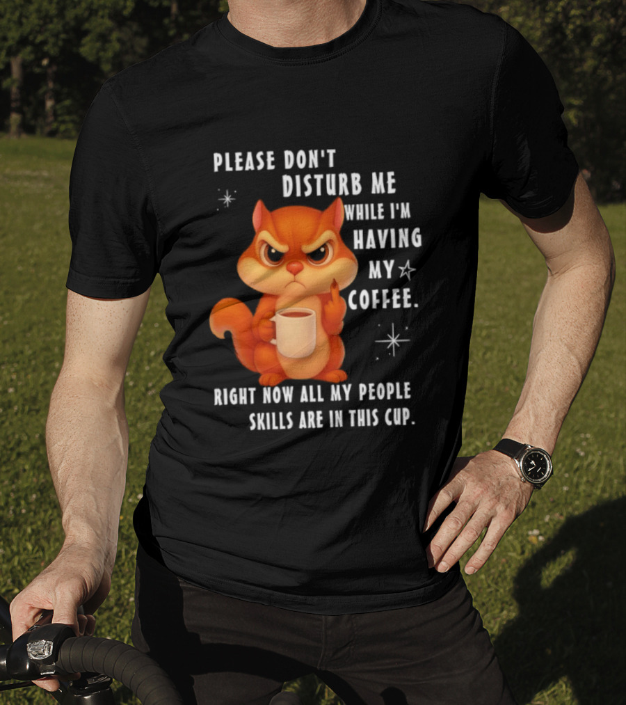 Squirrel Please Don’t Disturb Me While I’m Having My Coffee Right Now All My People Skills Are In This Cup T-Shirt