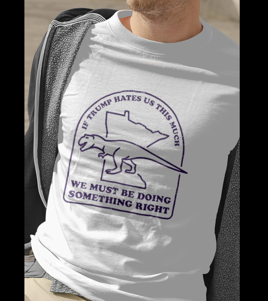 If Trump Hates Us This Much Dinosaur Minnesota Outline We Must Be Doing Something Right T-Shirt