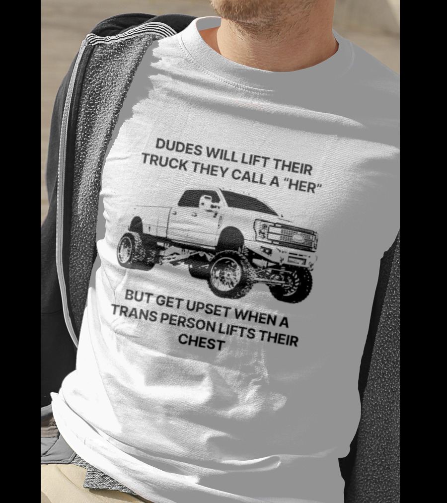 Dudes Will Lift Their Truck They Call A Her But Get Upset When A Trans Person Lifts Their Chest T-Shirt