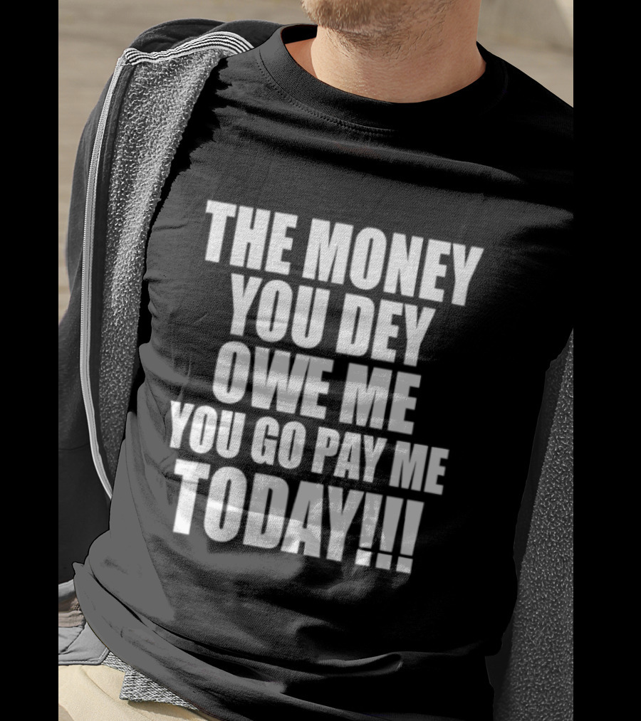 The Money You Dey Owe Me You Go Pay Me Today T-Shirt
