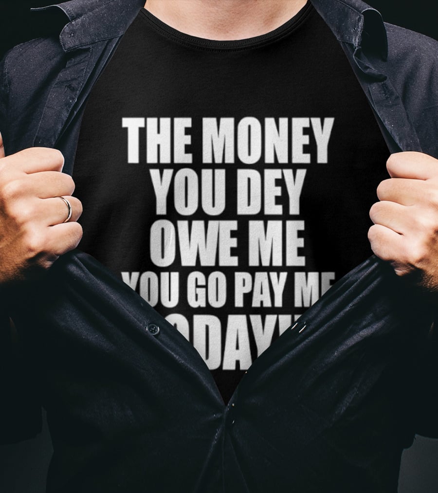 The Money You Dey Owe Me You Go Pay Me Today T-Shirt