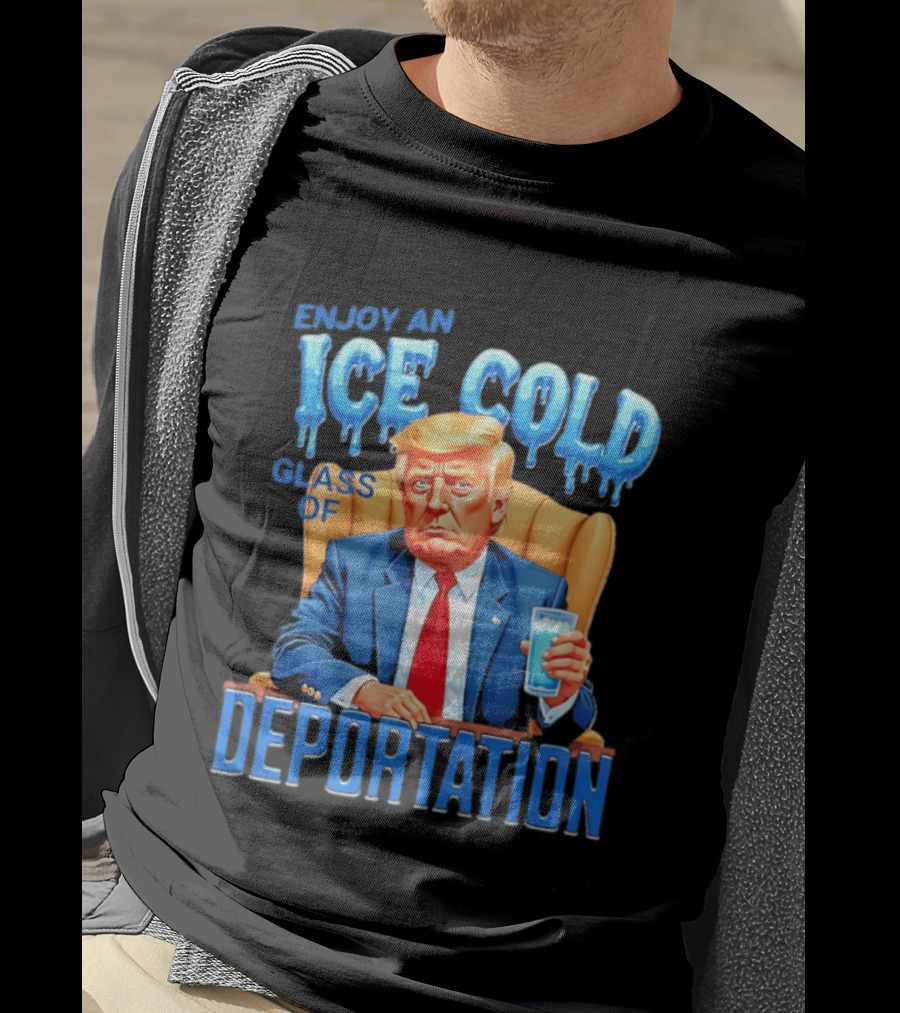 Enjoy An Ice Cold Glass Of Deportation Trump T-Shirt