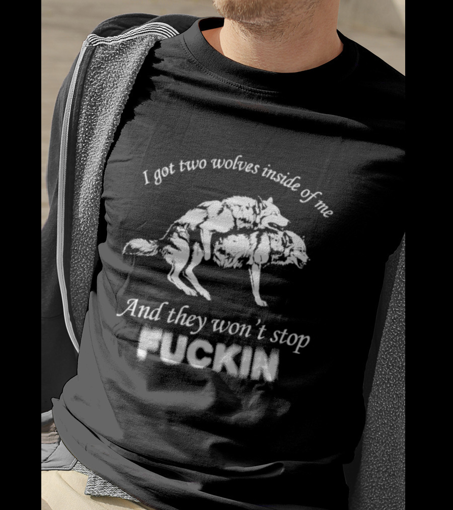 I Got Two Wolves Inside Of Me And They Won't Stop Fuckin T-Shirt