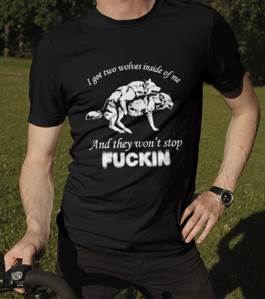 I Got Two Wolves Inside Of Me And They Won't Stop Fuckin T-Shirt