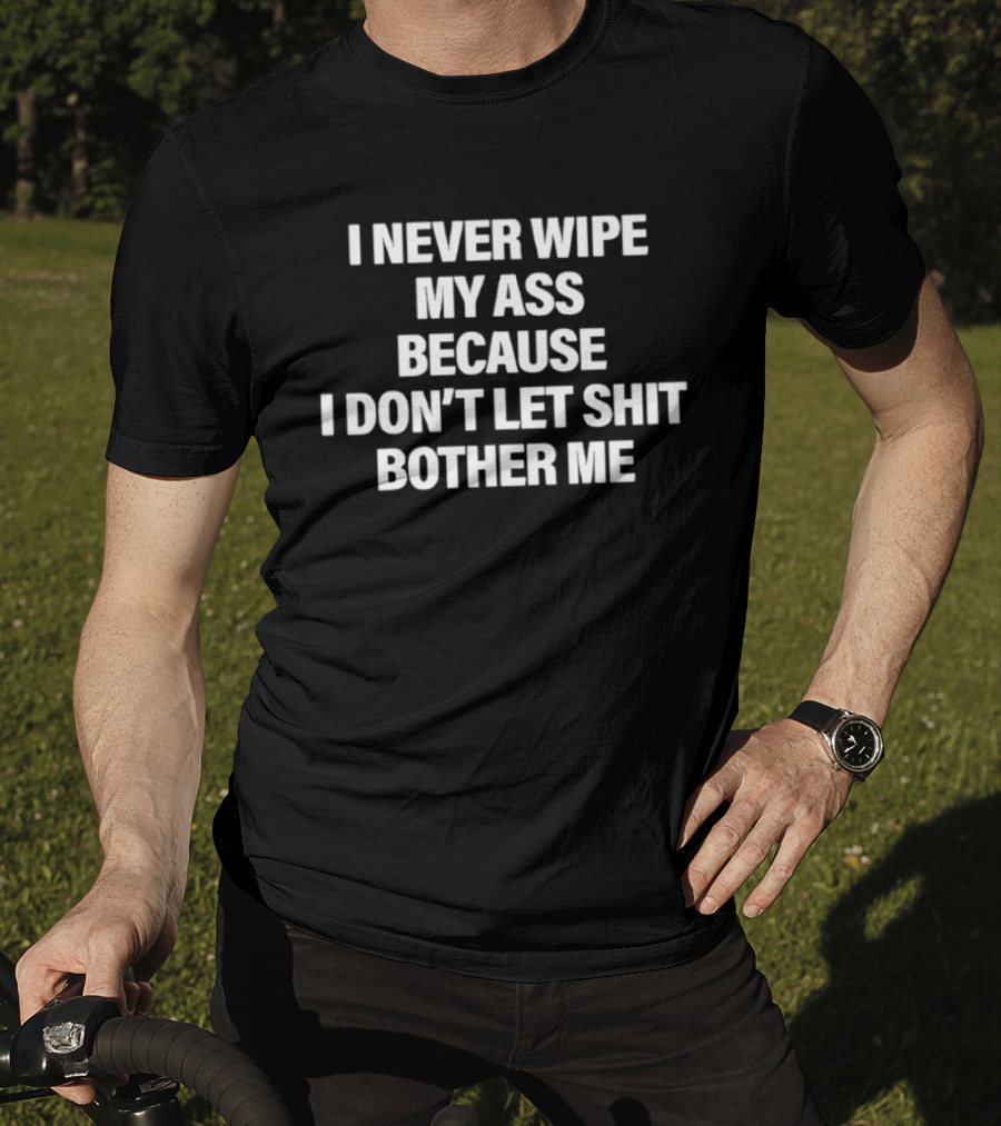 I Never Wipe My Ass Because I Don't Let Shit Bother Me T-Shirt