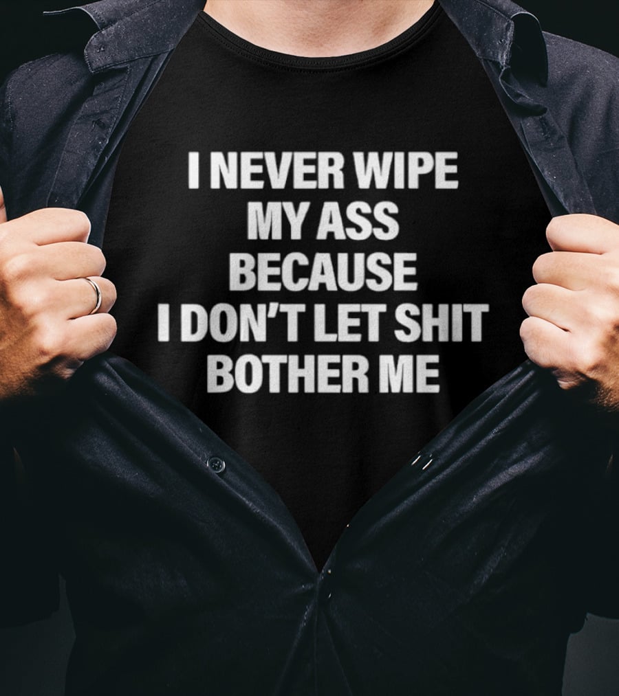 I Never Wipe My Ass Because I Don't Let Shit Bother Me T-Shirt