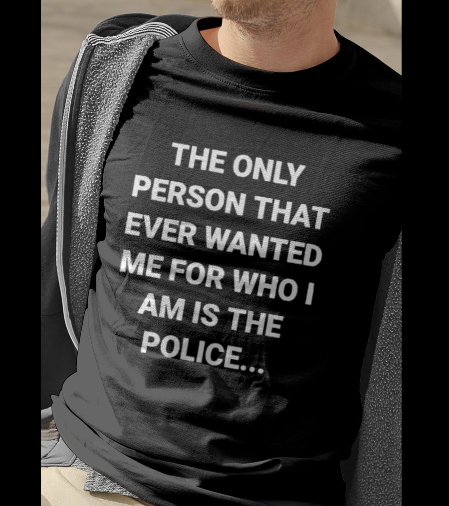 The Only Person That Ever Wanted Me For Who I Am Is The Police T-Shirt