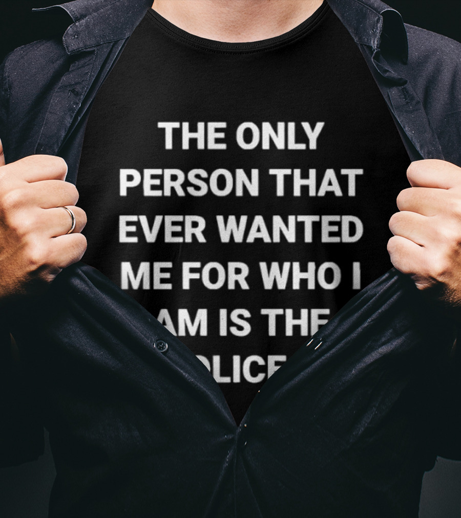 The Only Person That Ever Wanted Me For Who I Am Is The Police T-Shirt
