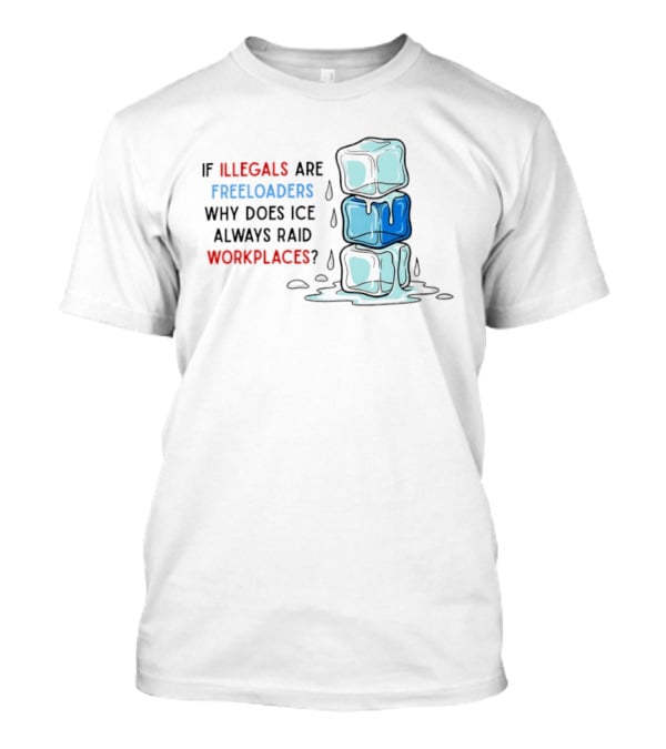If Illegals Are Freeloaders Why Does Ice Always Raid Workplaces Ice Cubes Image T-Shirt
