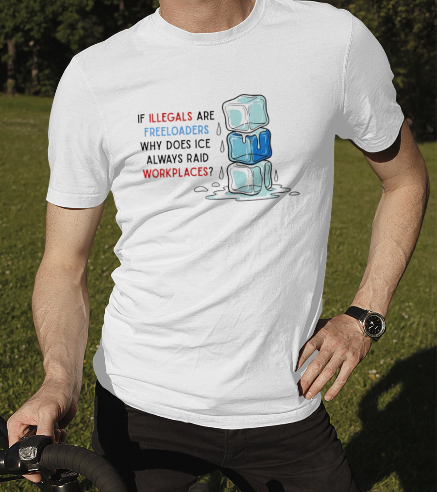 If Illegals Are Freeloaders Why Does Ice Always Raid Workplaces Ice Cubes Image T-Shirt