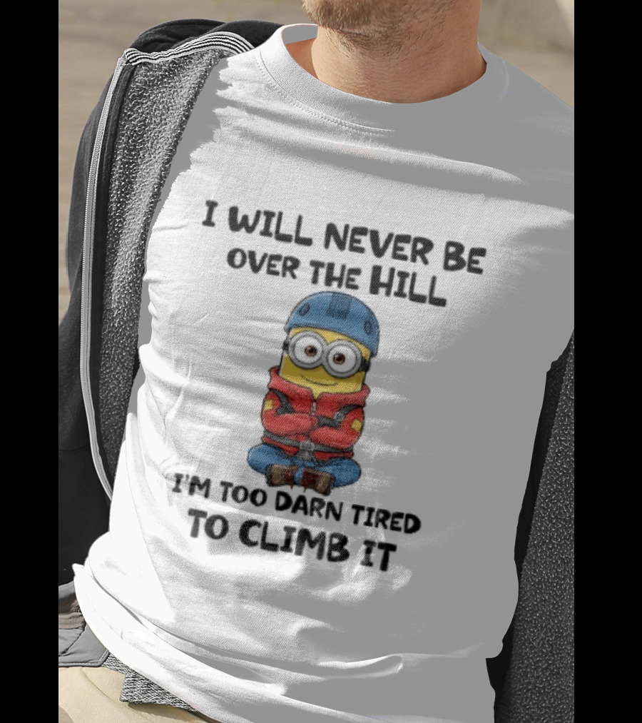 Minion I Will Never Be Over The Hill I'm Too Darn Tired To Climb It T-Shirt