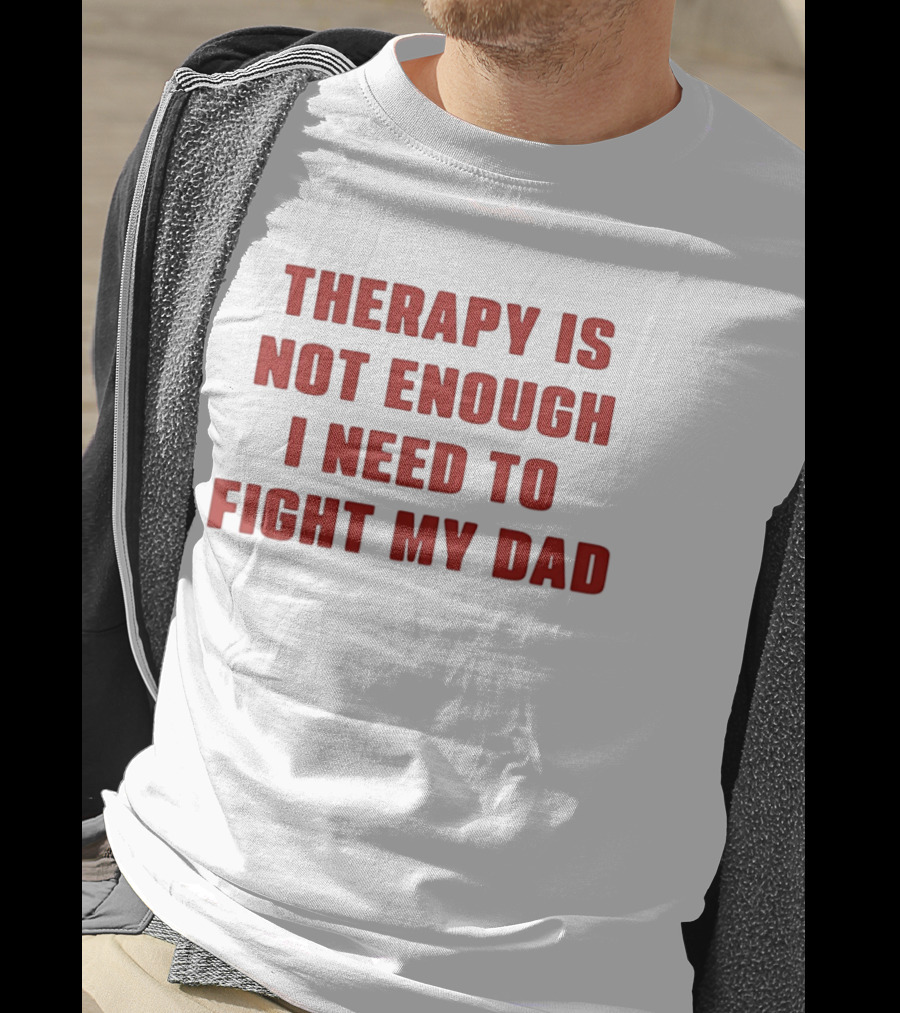 Therapy Is Not Enough I Need To Fight My Dad T-Shirt